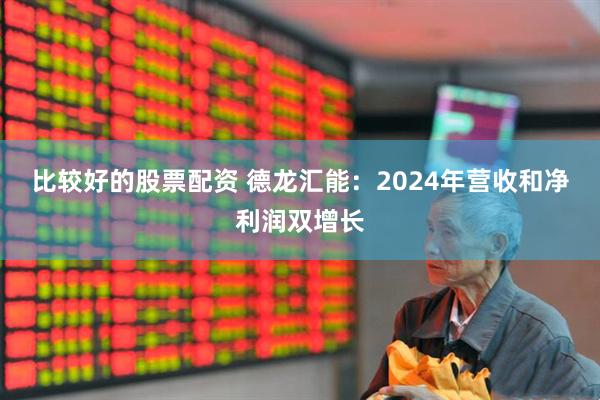 比较好的股票配资 德龙汇能：2024年营收和净利润双增长