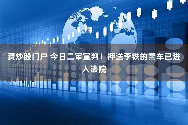资炒股门户 今日二审宣判！押送李铁的警车已进入法院