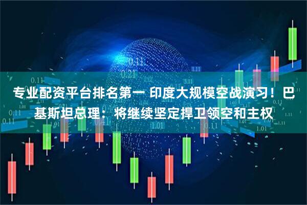 专业配资平台排名第一 印度大规模空战演习！巴基斯坦总理：将继续坚定捍卫领空和主权