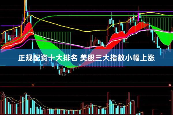 正规配资十大排名 美股三大指数小幅上涨
