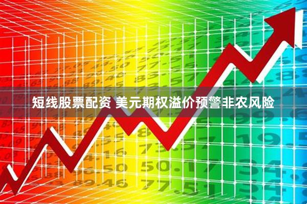短线股票配资 美元期权溢价预警非农风险