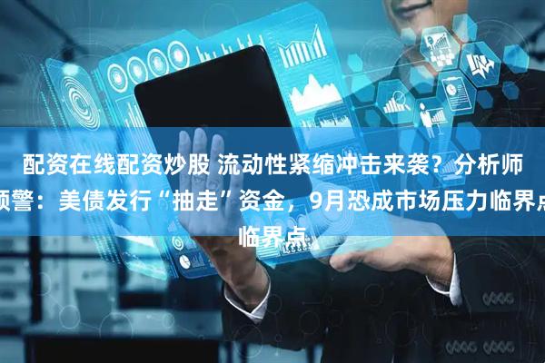 配资在线配资炒股 流动性紧缩冲击来袭？分析师预警：美债发行“抽走”资金，9月恐成市场压力临界点