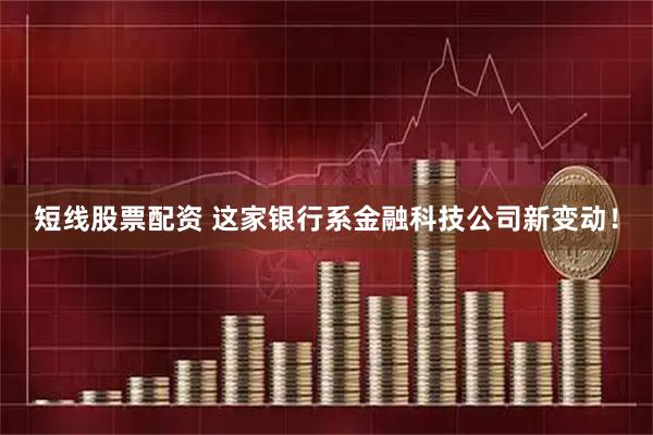 短线股票配资 这家银行系金融科技公司新变动！