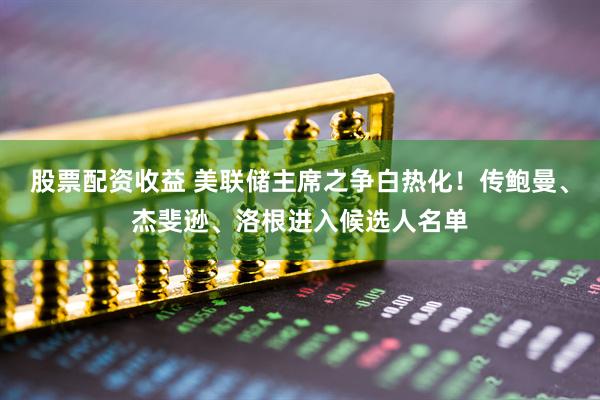 股票配资收益 美联储主席之争白热化！传鲍曼、杰斐逊、洛根进入候选人名单