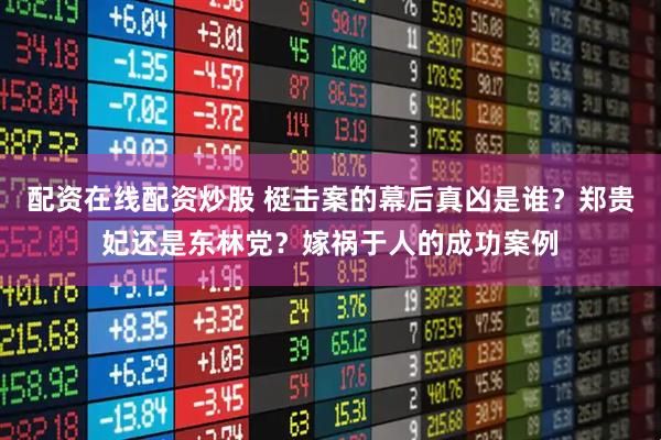 配资在线配资炒股 梃击案的幕后真凶是谁？郑贵妃还是东林党？嫁祸于人的成功案例