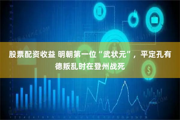 股票配资收益 明朝第一位“武状元”，平定孔有德叛乱时在登州战死