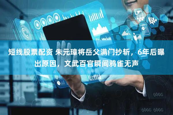 短线股票配资 朱元璋将岳父满门抄斩，6年后曝出原因，文武百官瞬间鸦雀无声