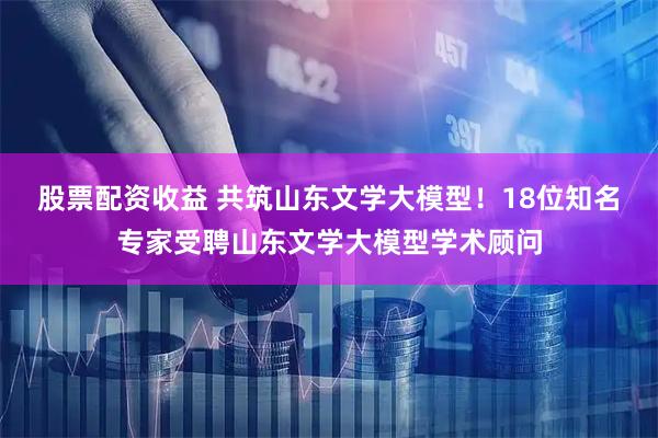 股票配资收益 共筑山东文学大模型！18位知名专家受聘山东文学大模型学术顾问