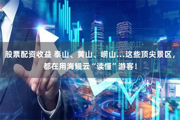 股票配资收益 泰山、黄山、崂山…这些顶尖景区，都在用海鳗云“读懂”游客！