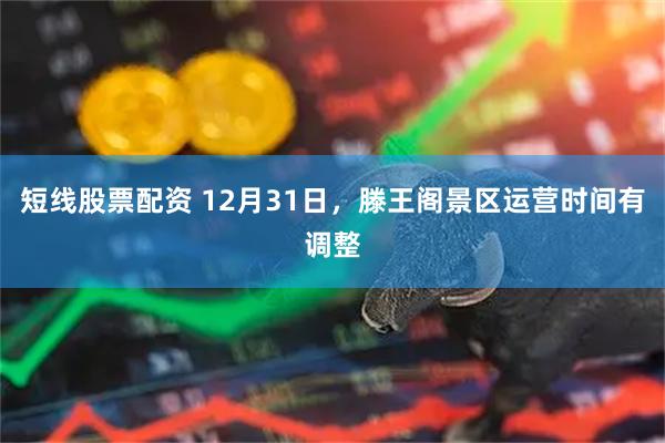 短线股票配资 12月31日，滕王阁景区运营时间有调整