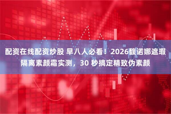 配资在线配资炒股 早八人必看！2026馥诺娜遮瑕隔离素颜霜实测，30 秒搞定精致伪素颜