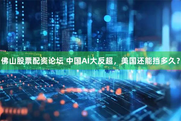 佛山股票配资论坛 中国AI大反超，美国还能挡多久？