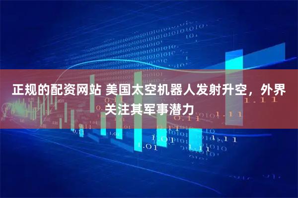 正规的配资网站 美国太空机器人发射升空，外界关注其军事潜力