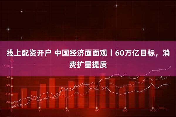 线上配资开户 中国经济面面观丨60万亿目标，消费扩量提质