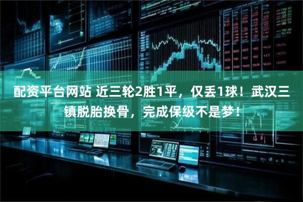 配资平台网站 近三轮2胜1平，仅丢1球！武汉三镇脱胎换骨，完成保级不是梦！