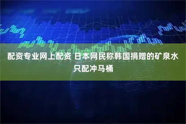 配资专业网上配资 日本网民称韩国捐赠的矿泉水只配冲马桶