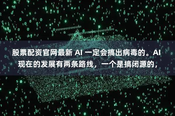 股票配资官网最新 AI 一定会搞出病毒的。AI 现在的发展有两条路线，一个是搞闭源的，