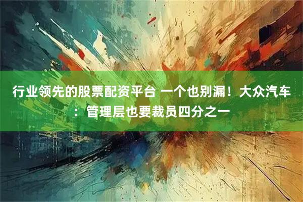 行业领先的股票配资平台 一个也别漏！大众汽车：管理层也要裁员四分之一